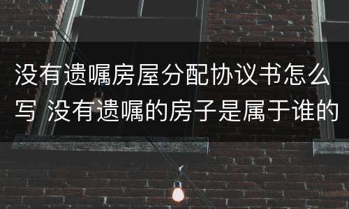 没有遗嘱房屋分配协议书怎么写 没有遗嘱的房子是属于谁的