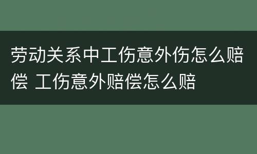 劳动关系中工伤意外伤怎么赔偿 工伤意外赔偿怎么赔