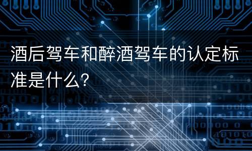 酒后驾车和醉酒驾车的认定标准是什么？