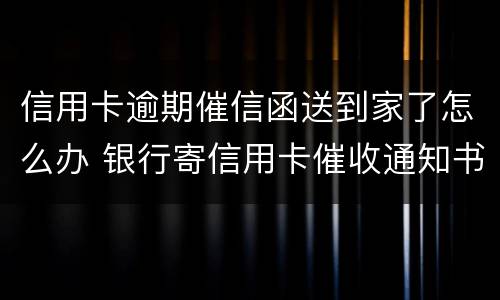 信用卡逾期催信函送到家了怎么办 银行寄信用卡催收通知书怎么办