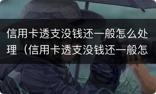 信用卡透支没钱还一般怎么处理（信用卡透支没钱还一般怎么处理好）