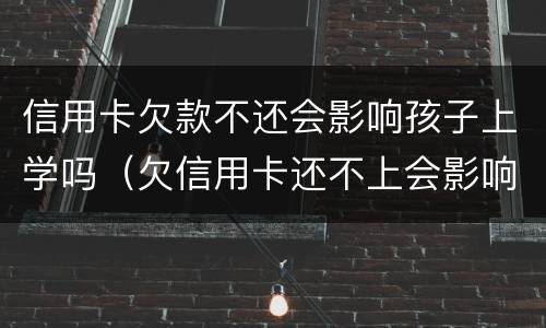 信用卡欠款不还会影响孩子上学吗（欠信用卡还不上会影响小孩上学吗）