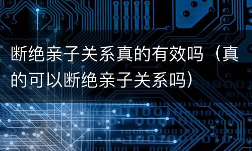 断绝亲子关系真的有效吗（真的可以断绝亲子关系吗）