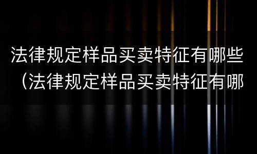 法律规定样品买卖特征有哪些（法律规定样品买卖特征有哪些要求）