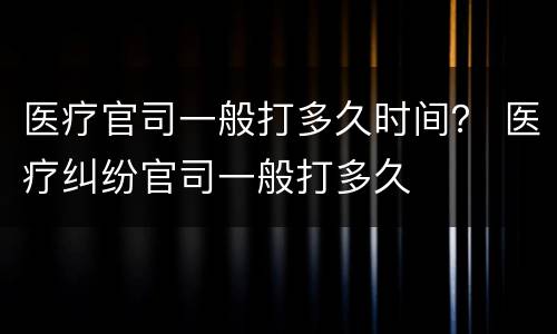 医疗官司一般打多久时间？ 医疗纠纷官司一般打多久