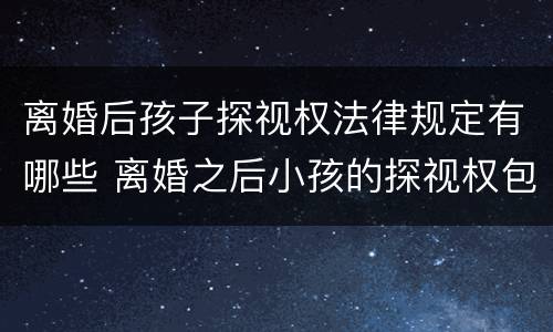 离婚后孩子探视权法律规定有哪些 离婚之后小孩的探视权包括哪些