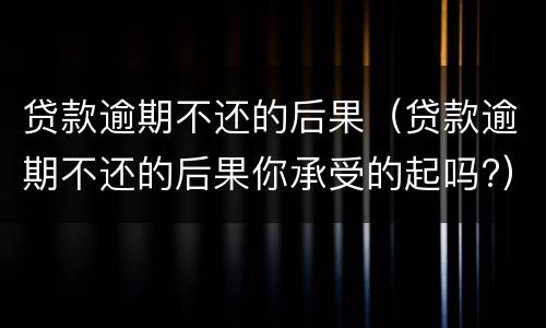 贷款逾期不还的后果（贷款逾期不还的后果你承受的起吗?）
