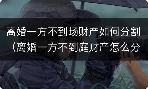 离婚一方不到场财产如何分割（离婚一方不到庭财产怎么分割）