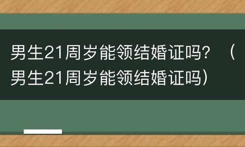 男生21周岁能领结婚证吗？（男生21周岁能领结婚证吗）