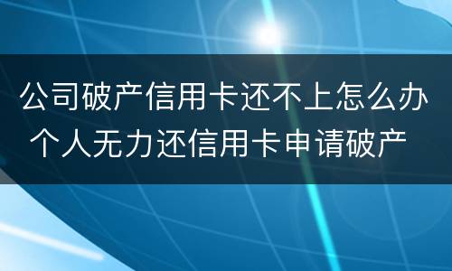 公司破产信用卡还不上怎么办 个人无力还信用卡申请破产