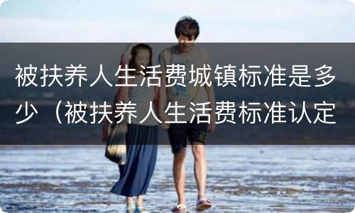 被扶养人生活费城镇标准是多少（被扶养人生活费标准认定标准）
