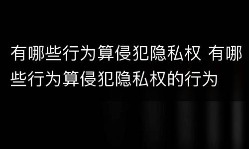 有哪些行为算侵犯隐私权 有哪些行为算侵犯隐私权的行为