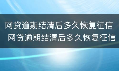 网贷逾期结清后多久恢复征信 网贷逾期结清后多久恢复征信记录