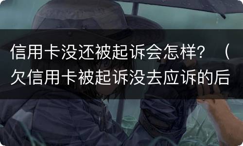 信用卡没还被起诉会怎样？（欠信用卡被起诉没去应诉的后果怎么样）