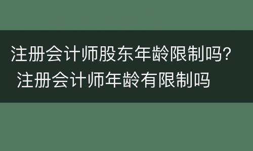 注册会计师股东年龄限制吗？ 注册会计师年龄有限制吗