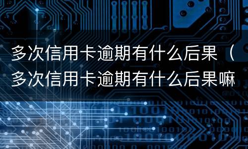多次信用卡逾期有什么后果（多次信用卡逾期有什么后果嘛）