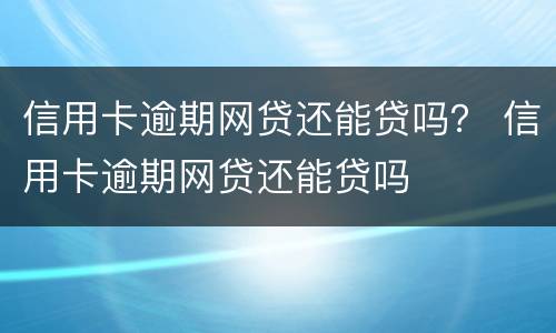 信用卡逾期网贷还能贷吗？ 信用卡逾期网贷还能贷吗
