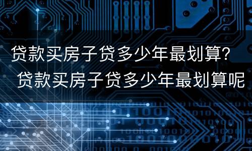 贷款买房子贷多少年最划算？ 贷款买房子贷多少年最划算呢