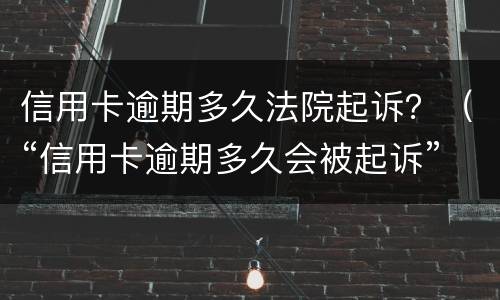 信用卡逾期多久法院起诉？（“信用卡逾期多久会被起诉”）