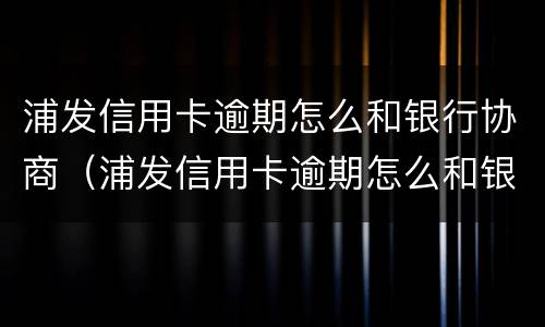 浦发信用卡逾期怎么和银行协商（浦发信用卡逾期怎么和银行协商分期分三年）
