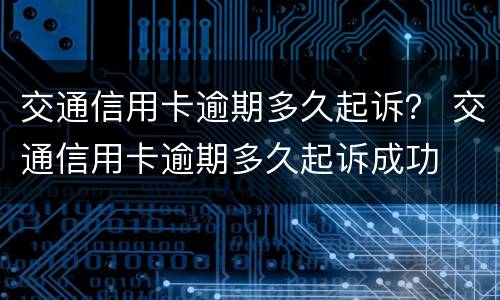 交通信用卡逾期多久起诉？ 交通信用卡逾期多久起诉成功