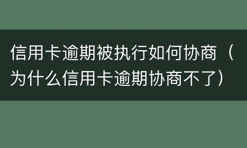 信用卡逾期被执行如何协商（为什么信用卡逾期协商不了）