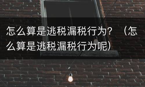 怎么算是逃税漏税行为？（怎么算是逃税漏税行为呢）