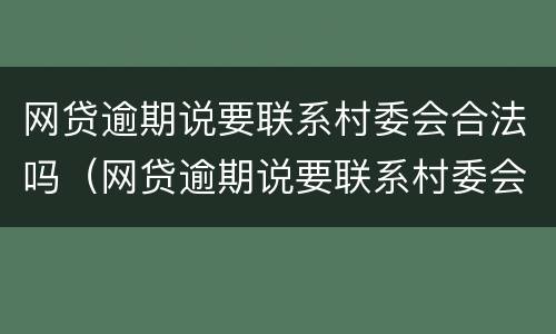 网贷逾期说要联系村委会合法吗（网贷逾期说要联系村委会合法吗?）