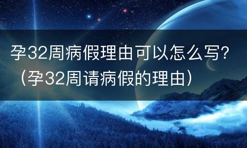 孕32周病假理由可以怎么写？（孕32周请病假的理由）