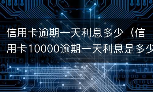 信用卡逾期一天利息多少（信用卡10000逾期一天利息是多少）