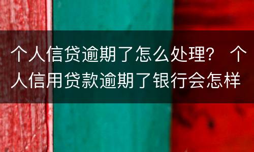 个人信贷逾期了怎么处理？ 个人信用贷款逾期了银行会怎样处理