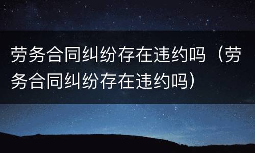 劳务合同纠纷存在违约吗（劳务合同纠纷存在违约吗）