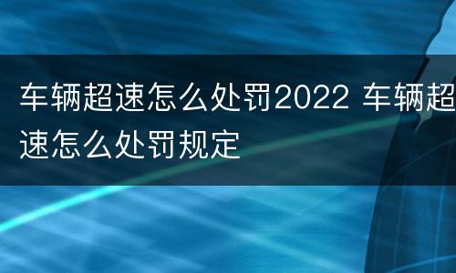 车辆超速怎么处罚2022 车辆超速怎么处罚规定