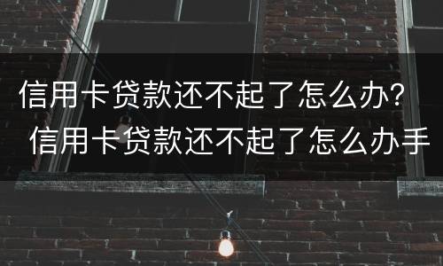 信用卡贷款还不起了怎么办？ 信用卡贷款还不起了怎么办手续