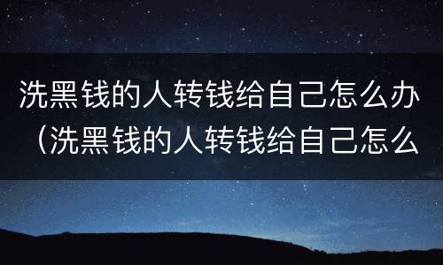 洗黑钱的人转钱给自己怎么办（洗黑钱的人转钱给自己怎么办）