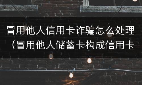 冒用他人信用卡诈骗怎么处理（冒用他人储蓄卡构成信用卡诈骗）