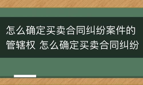 怎么确定买卖合同纠纷案件的管辖权 怎么确定买卖合同纠纷案件的管辖权问题