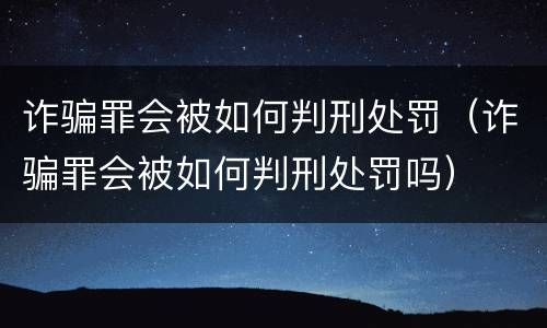 诈骗罪会被如何判刑处罚（诈骗罪会被如何判刑处罚吗）
