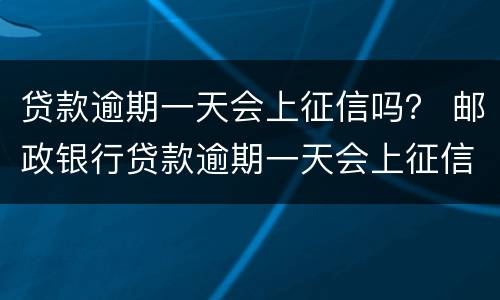贷款逾期一天会上征信吗？ 邮政银行贷款逾期一天会上征信吗