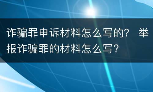 诈骗罪申诉材料怎么写的？ 举报诈骗罪的材料怎么写?