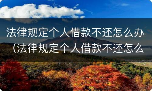 法律规定个人借款不还怎么办（法律规定个人借款不还怎么办呢）