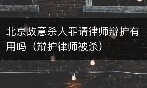 北京故意杀人罪请律师辩护有用吗（辩护律师被杀）