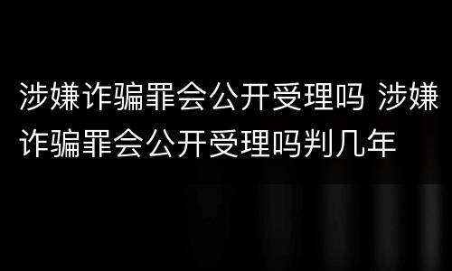 涉嫌诈骗罪会公开受理吗 涉嫌诈骗罪会公开受理吗判几年