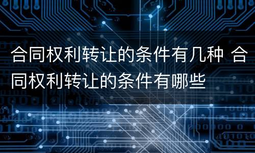 合同权利转让的条件有几种 合同权利转让的条件有哪些