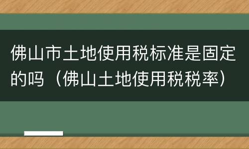 佛山市土地使用税标准是固定的吗（佛山土地使用税税率）