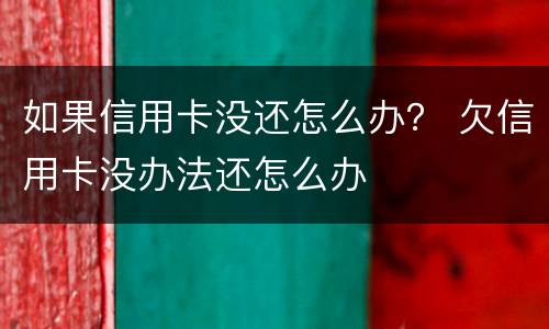 如果信用卡没还怎么办？ 欠信用卡没办法还怎么办