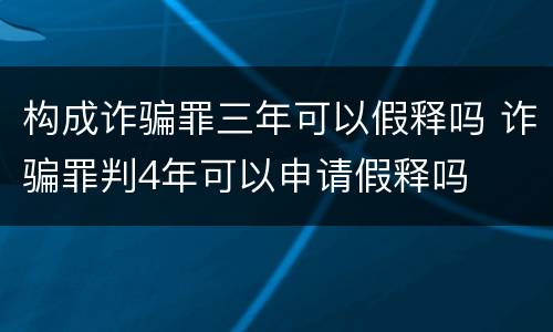 构成诈骗罪三年可以假释吗 诈骗罪判4年可以申请假释吗