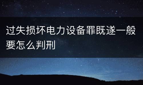 过失损坏电力设备罪既遂一般要怎么判刑