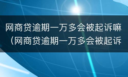 网商贷逾期一万多会被起诉嘛（网商贷逾期一万多会被起诉嘛）