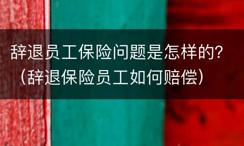 辞退员工保险问题是怎样的？（辞退保险员工如何赔偿）